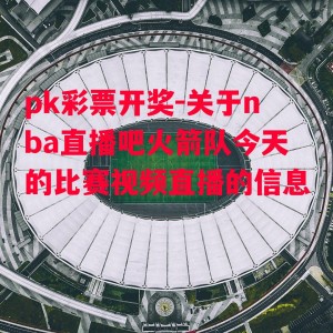 pk彩票开奖-关于nba直播吧火箭队今天的比赛视频直播的信息